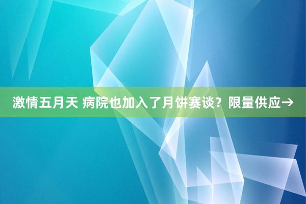 激情五月天 病院也加入了月饼赛谈？限量供应→