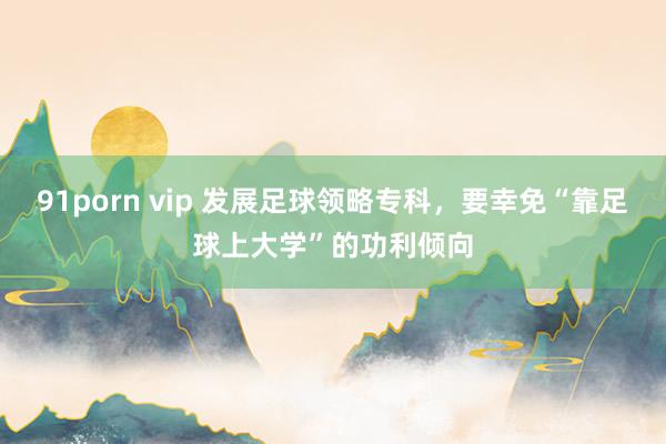 91porn vip 发展足球领略专科，要幸免“靠足球上大学”的功利倾向