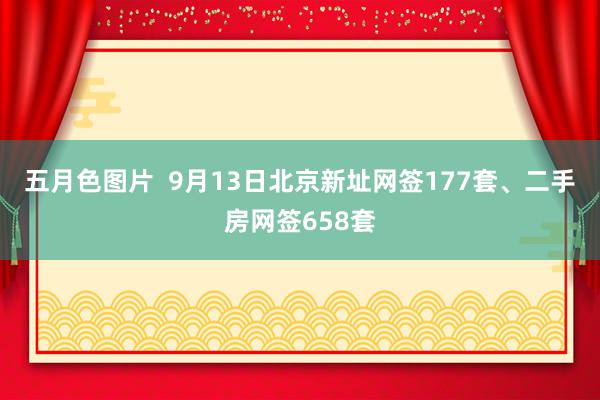 五月色图片  9月13日北京新址网签177套、二手房网签658套