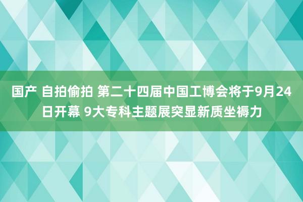 国产 自拍偷拍 第二十四届中国工博会将于9月24日开幕 9大专科主题展突显新质坐褥力