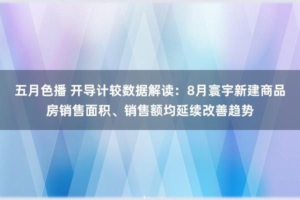 五月色播 开导计较数据解读：8月寰宇新建商品房销售面积、销售额均延续改善趋势