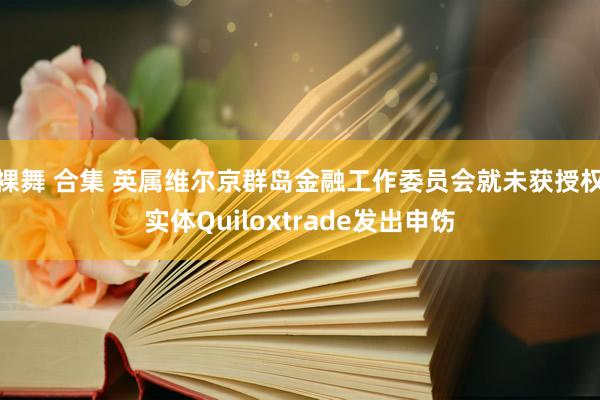 裸舞 合集 英属维尔京群岛金融工作委员会就未获授权实体Quiloxtrade发出申饬