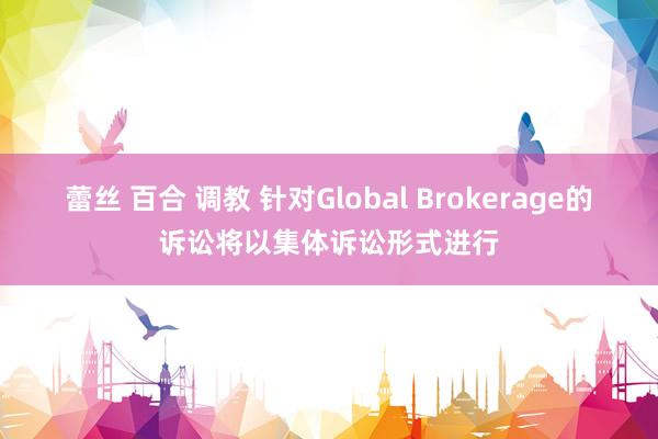 蕾丝 百合 调教 针对Global Brokerage的诉讼将以集体诉讼形式进行