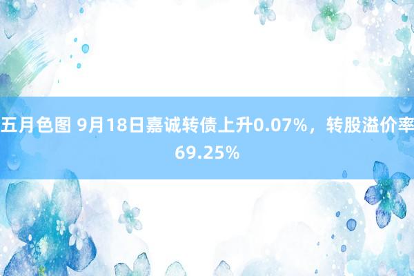 五月色图 9月18日嘉诚转债上升0.07%，转股溢价率69.25%