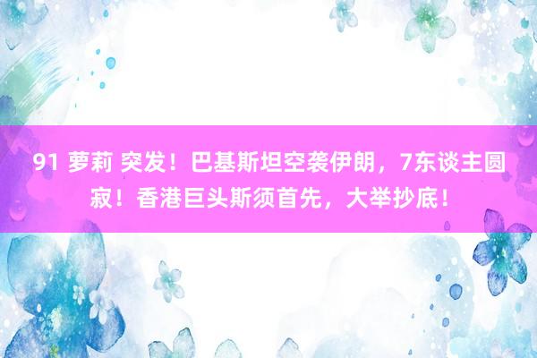 91 萝莉 突发！巴基斯坦空袭伊朗，7东谈主圆寂！香港巨头斯须首先，大举抄底！