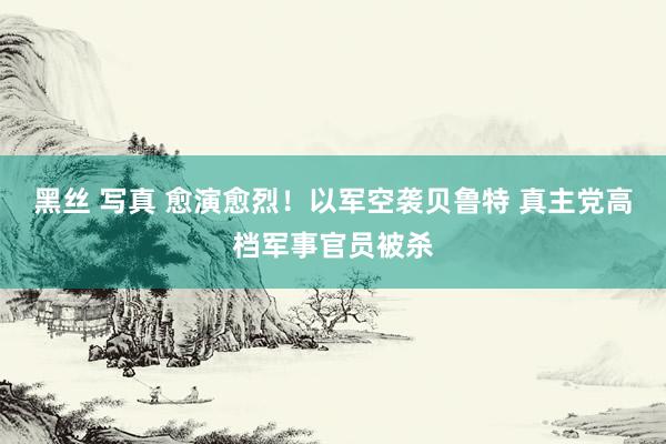 黑丝 写真 愈演愈烈！以军空袭贝鲁特 真主党高档军事官员被杀