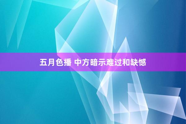 五月色播 中方暗示难过和缺憾