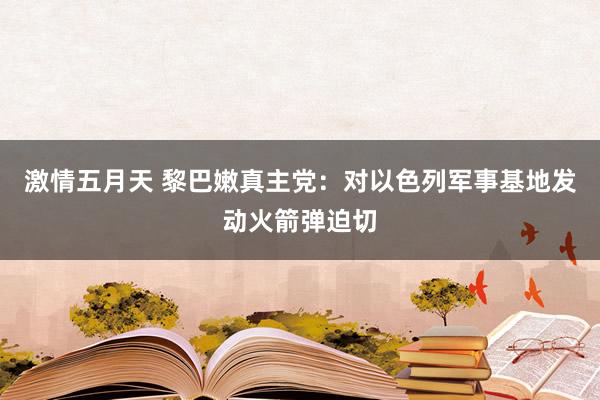 激情五月天 黎巴嫩真主党：对以色列军事基地发动火箭弹迫切