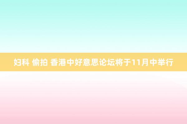 妇科 偷拍 香港中好意思论坛将于11月中举行