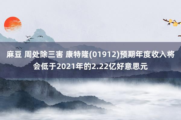 麻豆 周处除三害 康特隆(01912)预期年度收入将会低于2021年的2.22亿好意思元