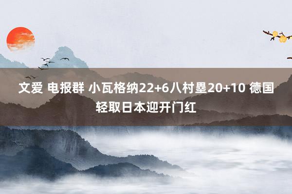 文爱 电报群 小瓦格纳22+6八村塁20+10 德国轻取日本迎开门红