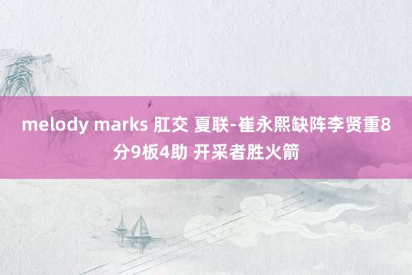 melody marks 肛交 夏联-崔永熙缺阵李贤重8分9板4助 开采者胜火箭