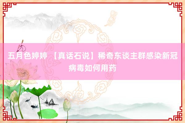 五月色婷婷 【真话石说】稀奇东谈主群感染新冠病毒如何用药