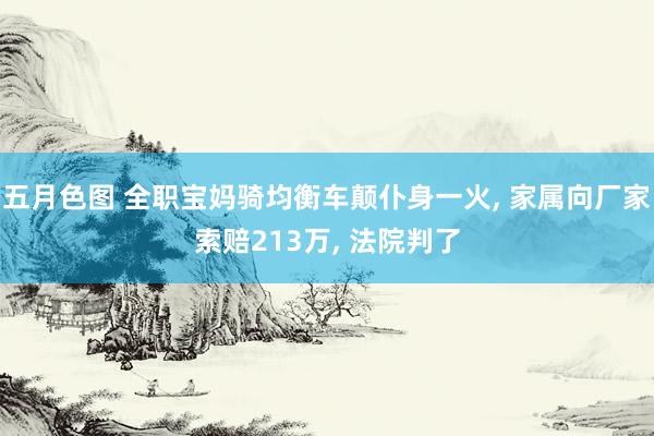 五月色图 全职宝妈骑均衡车颠仆身一火, 家属向厂家索赔213万, 法院判了