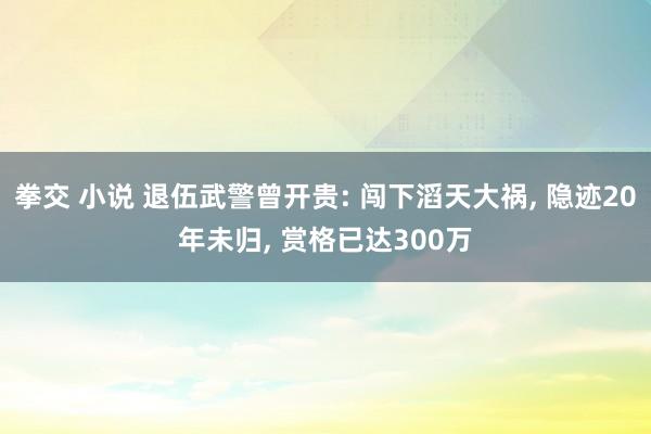 拳交 小说 退伍武警曾开贵: 闯下滔天大祸， 隐迹20年未归， 赏格已达300万