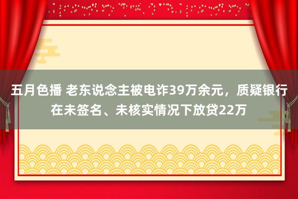 五月色播 老东说念主被电诈39万余元，质疑银行在未签名、未核实情况下放贷22万