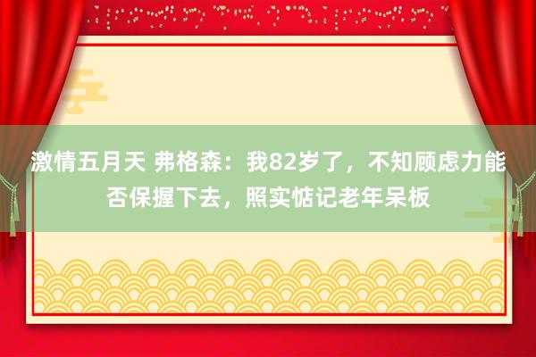 激情五月天 弗格森：我82岁了，不知顾虑力能否保握下去，照实惦记老年呆板