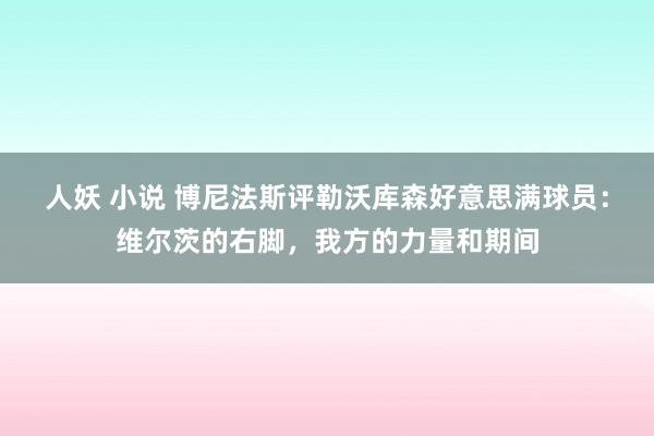 人妖 小说 博尼法斯评勒沃库森好意思满球员：维尔茨的右脚，我方的力量和期间