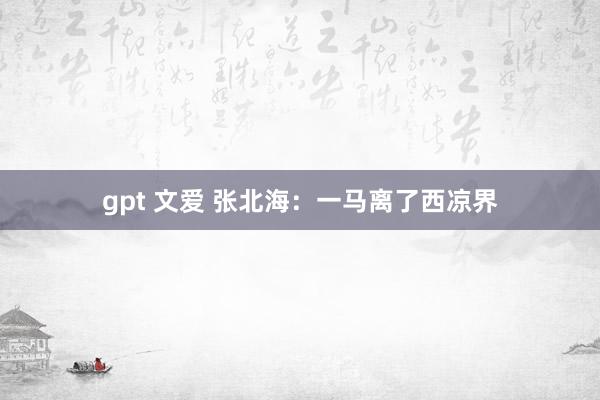 gpt 文爱 张北海：一马离了西凉界