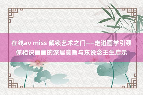 在线av miss 解锁艺术之门——走进画学引颈你相识画画的深层意旨与东说念主生启示