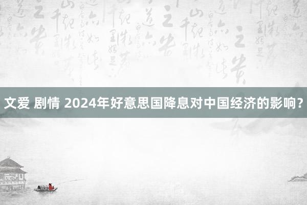 文爱 剧情 2024年好意思国降息对中国经济的影响？