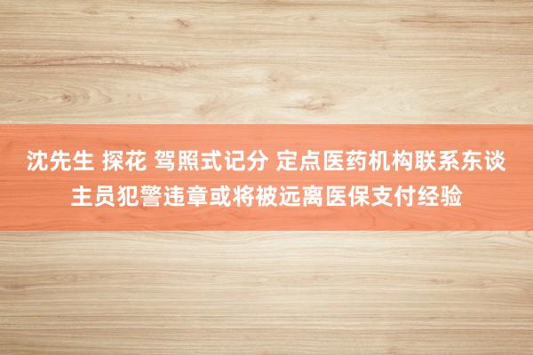 沈先生 探花 驾照式记分 定点医药机构联系东谈主员犯警违章或将被远离医保支付经验