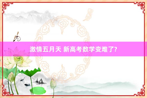 激情五月天 新高考数学变难了?