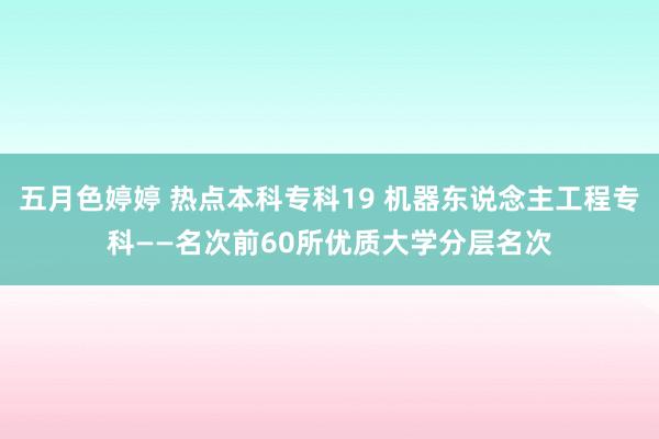 五月色婷婷 热点本科专科19 机器东说念主工程专科——名次前60所优质大学分层名次