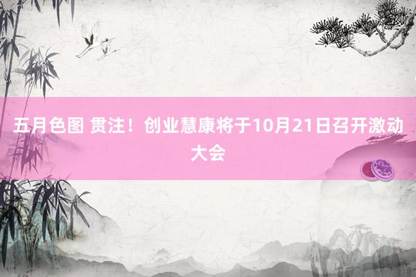 五月色图 贯注！创业慧康将于10月21日召开激动大会