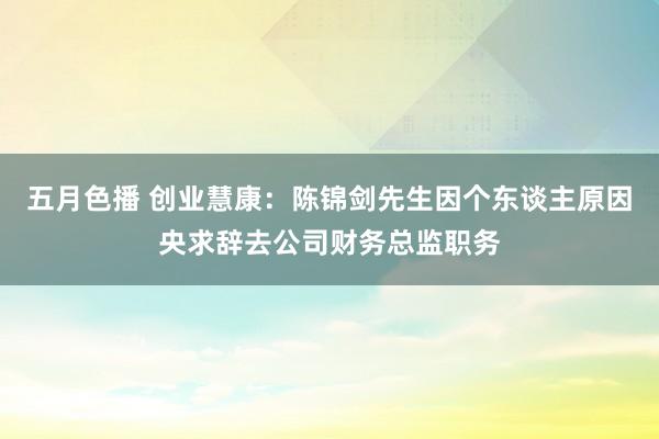 五月色播 创业慧康：陈锦剑先生因个东谈主原因央求辞去公司财务总监职务