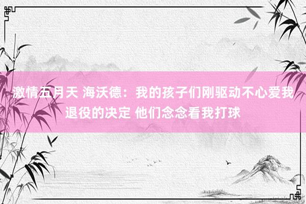 激情五月天 海沃德：我的孩子们刚驱动不心爱我退役的决定 他们念念看我打球