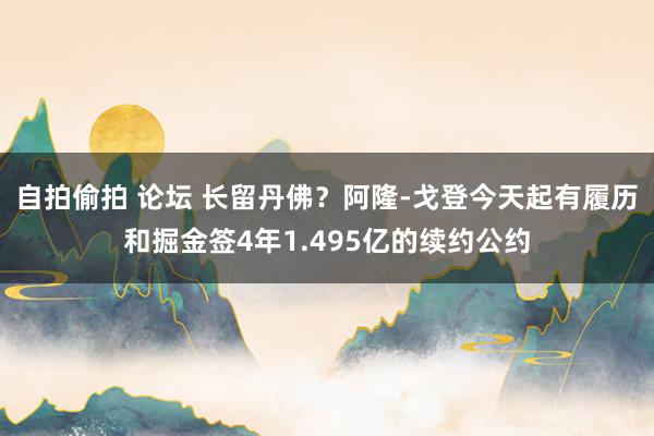 自拍偷拍 论坛 长留丹佛？阿隆-戈登今天起有履历和掘金签4年1.495亿的续约公约