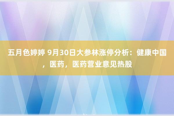 五月色婷婷 9月30日大参林涨停分析：健康中国，医药，医药营业意见热股