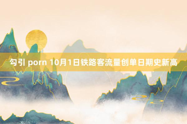 勾引 porn 10月1日铁路客流量创单日期史新高