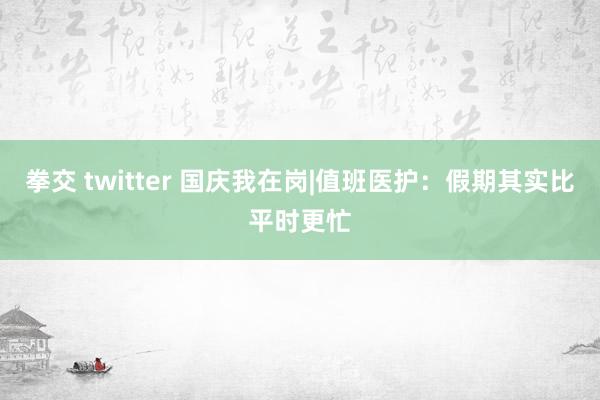 拳交 twitter 国庆我在岗|值班医护：假期其实比平时更忙