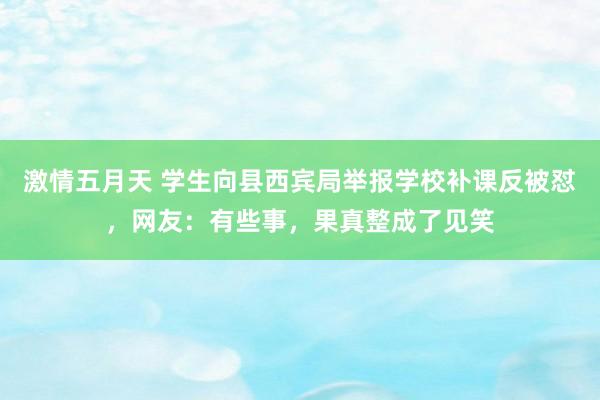 激情五月天 学生向县西宾局举报学校补课反被怼，网友：有些事，果真整成了见笑