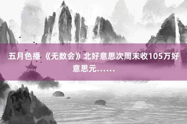 五月色播 《无数会》北好意思次周末收105万好意思元……