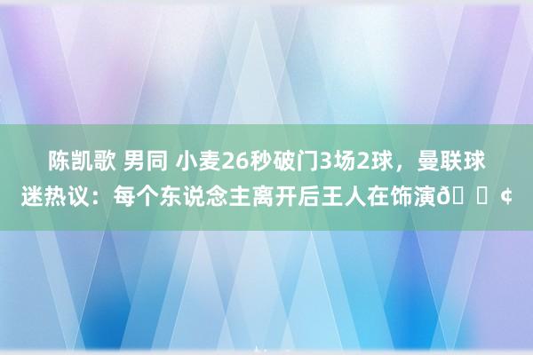 陈凯歌 男同 小麦26秒破门3场2球，曼联球迷热议：每个东说念主离开后王人在饰演😢