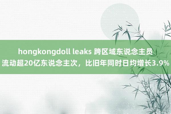 hongkongdoll leaks 跨区域东说念主员流动超20亿东说念主次，比旧年同时日均增长3.9%