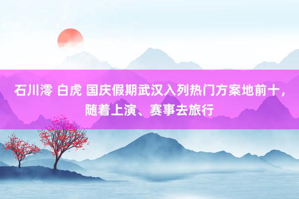 石川澪 白虎 国庆假期武汉入列热门方案地前十，随着上演、赛事去旅行