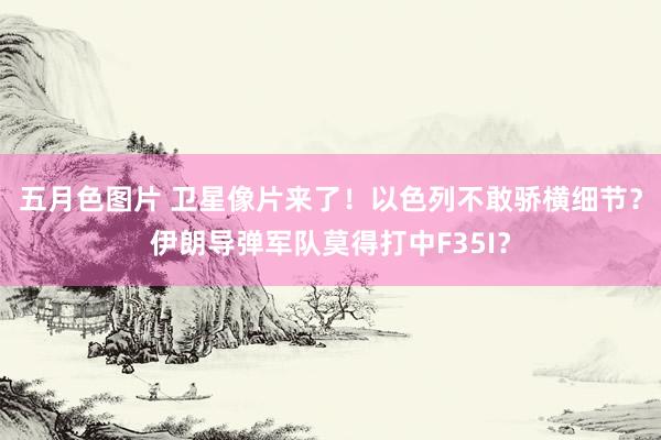 五月色图片 卫星像片来了！以色列不敢骄横细节？伊朗导弹军队莫得打中F35I？