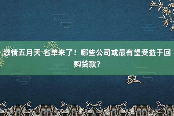 激情五月天 名单来了！哪些公司或最有望受益于回购贷款？