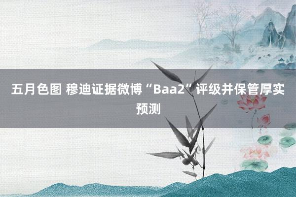 五月色图 穆迪证据微博“Baa2”评级并保管厚实预测