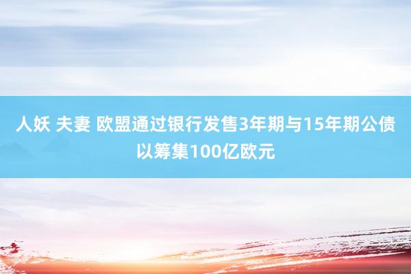 人妖 夫妻 欧盟通过银行发售3年期与15年期公债以筹集100亿欧元