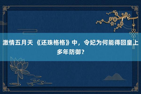 激情五月天 《还珠格格》中，令妃为何能得回皇上多年防御？