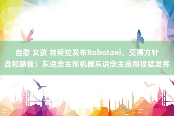 自慰 女孩 特斯拉发布Robotaxi，莫得方针盘和踏板！东说念主形机器东说念主赢得很猛发挥