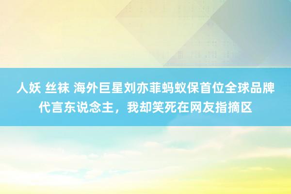 人妖 丝袜 海外巨星刘亦菲蚂蚁保首位全球品牌代言东说念主，我却笑死在网友指摘区