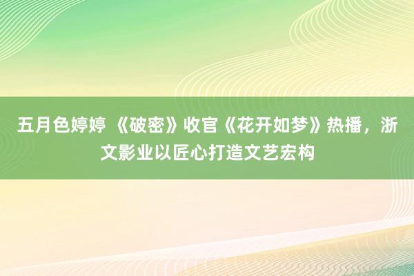 五月色婷婷 《破密》收官《花开如梦》热播，浙文影业以匠心打造文艺宏构