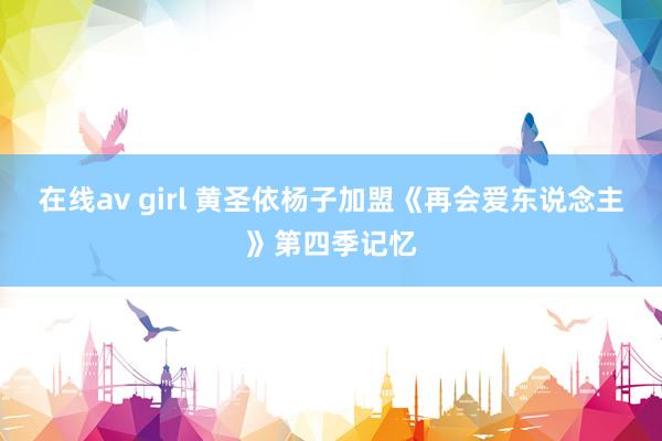 在线av girl 黄圣依杨子加盟《再会爱东说念主》第四季记忆