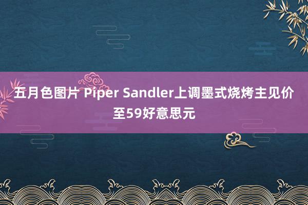 五月色图片 Piper Sandler上调墨式烧烤主见价至59好意思元